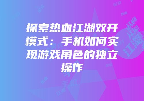 探索热血江湖双开模式：手机如何实现游戏角色的独立操作