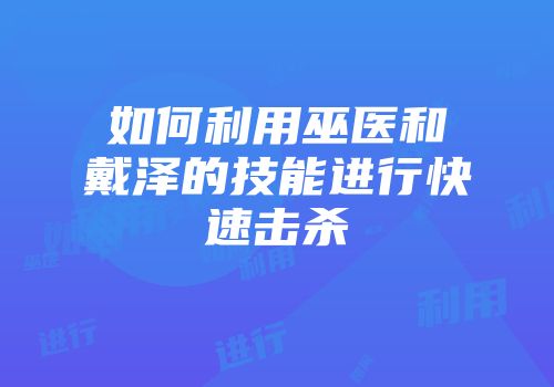 如何利用巫医和戴泽的技能进行快速击杀
