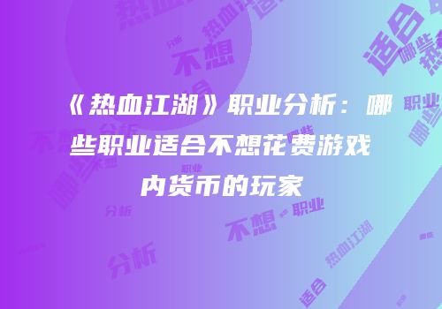 《热血江湖》职业分析：哪些职业适合不想花费游戏内货币的玩家