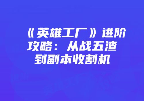 《英雄工厂》进阶攻略：从战五渣到副本收割机