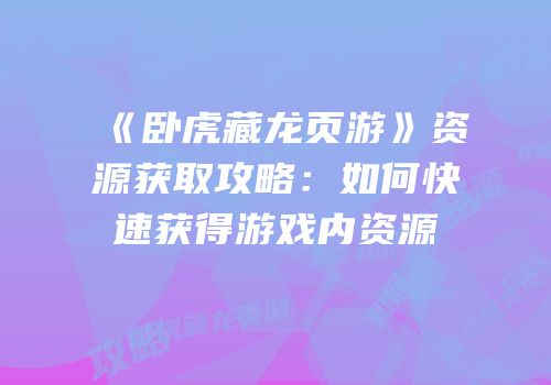 《卧虎藏龙页游》资源获取攻略：如何快速获得游戏内资源