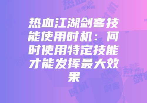 热血江湖剑客技能使用时机：何时使用特定技能才能发挥最大效果