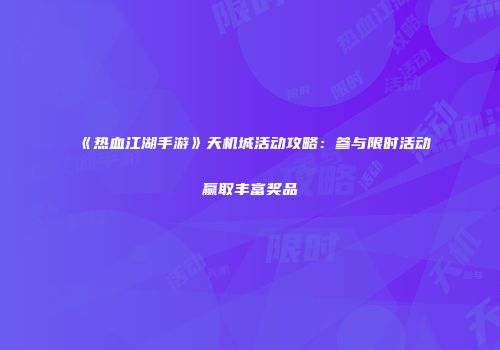 《热血江湖手游》天机城活动攻略：参与限时活动赢取丰富奖品