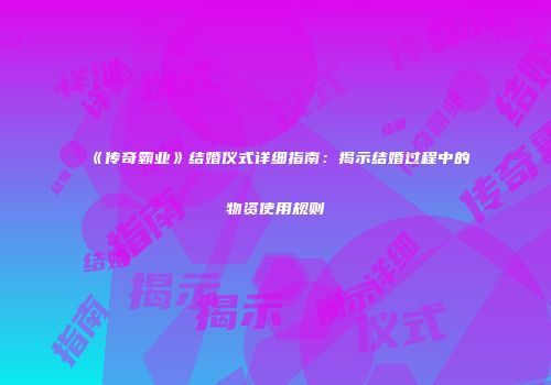 《传奇霸业》结婚仪式详细指南：揭示结婚过程中的物资使用规则