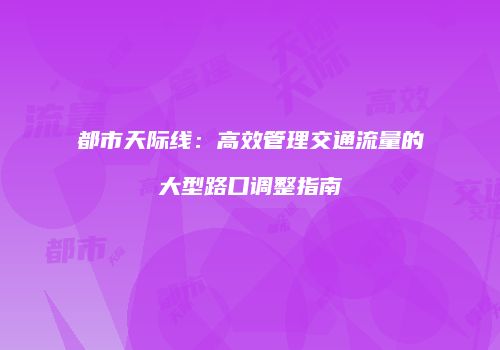 都市天际线：高效管理交通流量的大型路口调整指南