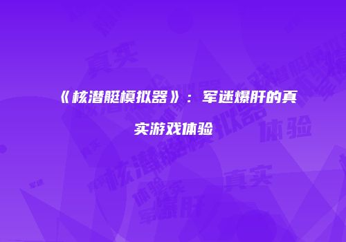 《核潜艇模拟器》：军迷爆肝的真实游戏体验