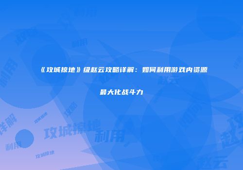 《攻城掠地》级赵云攻略详解：如何利用游戏内资源最大化战斗力