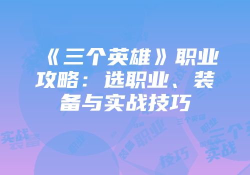 《三个英雄》职业攻略：选职业、装备与实战技巧