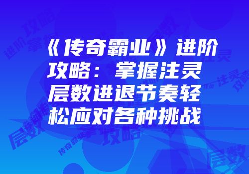 《传奇霸业》进阶攻略：掌握注灵层数进退节奏轻松应对各种挑战