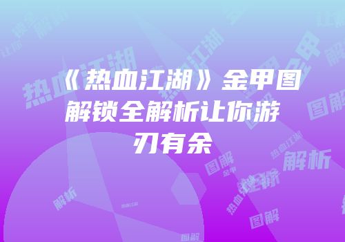 《热血江湖》金甲图解锁全解析让你游刃有余