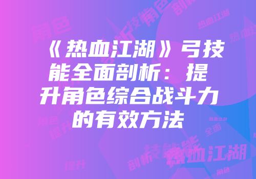 《热血江湖》弓技能全面剖析：提升角色综合战斗力的有效方法