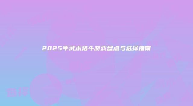 2025年武术格斗游戏盘点与选择指南