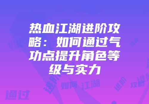 热血江湖进阶攻略：如何通过气功点提升角色等级与实力
