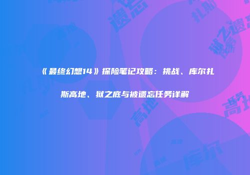 《最终幻想14》探险笔记攻略：挑战、库尔扎斯高地、狱之底与被遗忘任务详解