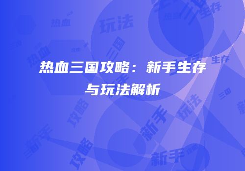 热血三国攻略：新手生存与玩法解析