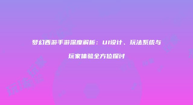 梦幻西游手游深度解析：UI设计、玩法系统与玩家体验全方位探讨
