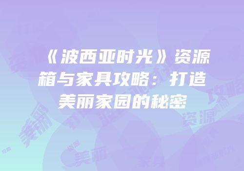 《波西亚时光》资源箱与家具攻略：打造美丽家园的秘密