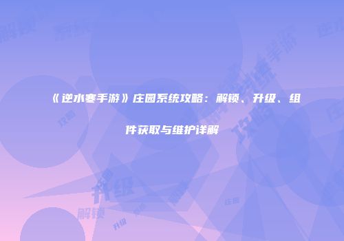 《逆水寒手游》庄园系统攻略：解锁、升级、组件获取与维护详解
