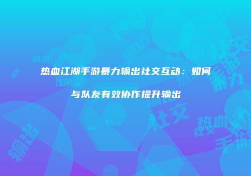 热血江湖手游暴力输出社交互动：如何与队友有效协作提升输出