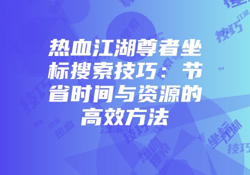热血江湖尊者坐标搜索技巧：节省时间与资源的高效方法