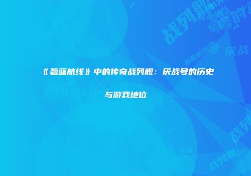 《碧蓝航线》中的传奇战列舰：厌战号的历史与游戏地位