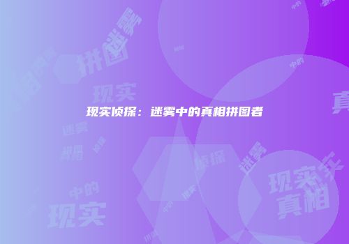 现实侦探：迷雾中的真相拼图者