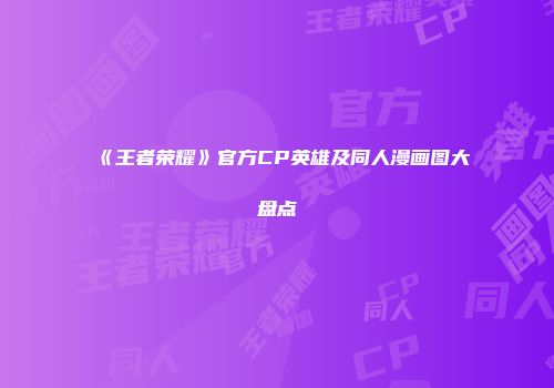 《王者荣耀》官方CP英雄及同人漫画图大盘点