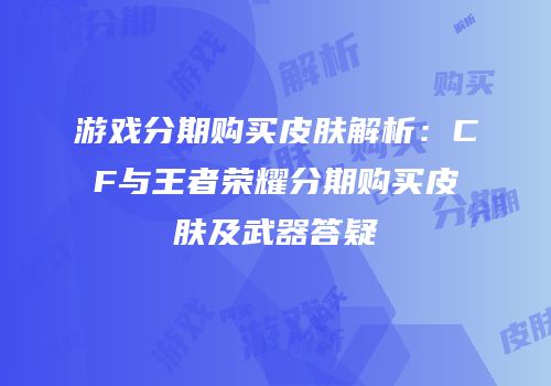 游戏分期购买皮肤解析：CF与王者荣耀分期购买皮肤及武器答疑