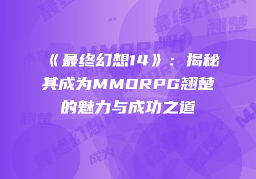 《最终幻想14》：揭秘其成为MMORPG翘楚的魅力与成功之道
