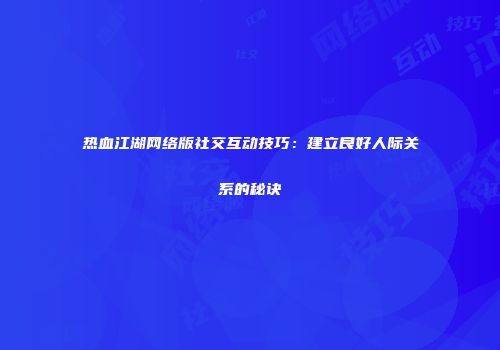 热血江湖网络版社交互动技巧：建立良好人际关系的秘诀