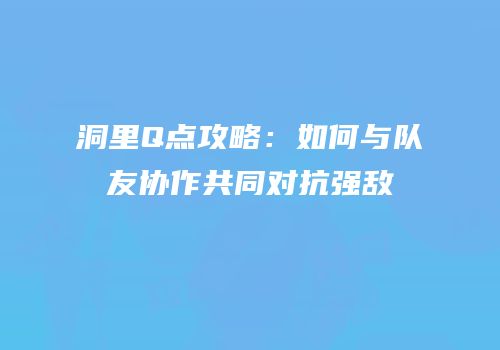 洞里Q点攻略：如何与队友协作共同对抗强敌