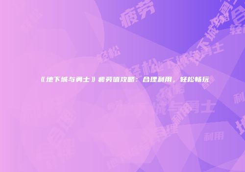《地下城与勇士》疲劳值攻略：合理利用，轻松畅玩