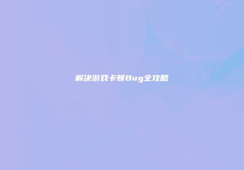 解决游戏卡顿Bug全攻略