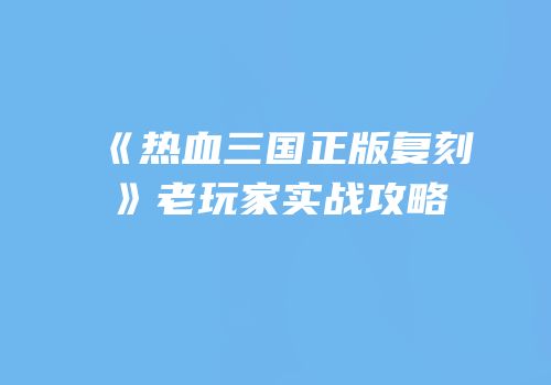 《热血三国正版复刻》老玩家实战攻略