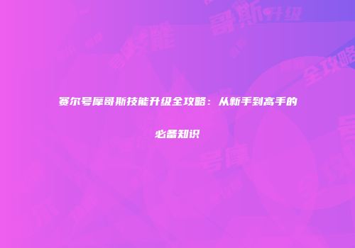 赛尔号摩哥斯技能升级全攻略：从新手到高手的必备知识