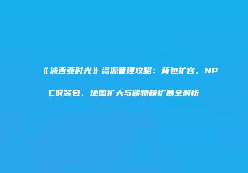 《波西亚时光》资源管理攻略：背包扩容、NPC时装包、地图扩大与储物箱扩展全解析