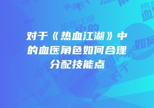 对于《热血江湖》中的血医角色如何合理分配技能点