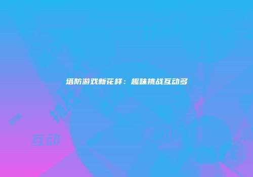 塔防游戏新花样：趣味挑战互动多