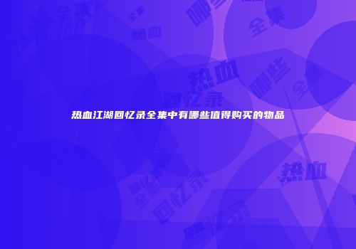 热血江湖回忆录全集中有哪些值得购买的物品