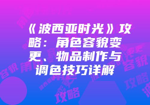 《波西亚时光》攻略：角色容貌变更、物品制作与调色技巧详解