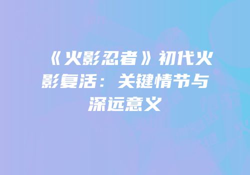 《火影忍者》初代火影复活：关键情节与深远意义