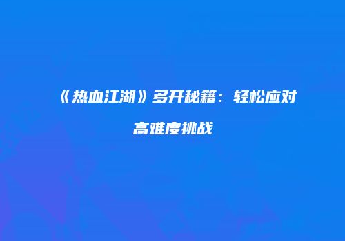 《热血江湖》多开秘籍：轻松应对高难度挑战