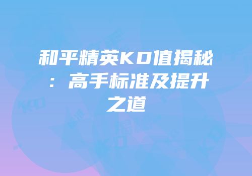 和平精英KD值揭秘：高手标准及提升之道
