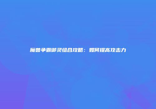 魔兽争霸御灵组合攻略：如何提高攻击力