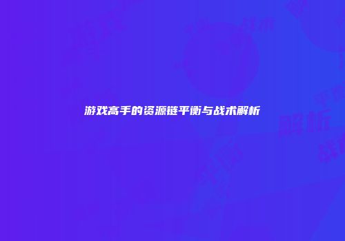 游戏高手的资源链平衡与战术解析