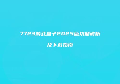 7723游戏盒子2025版功能解析及下载指南