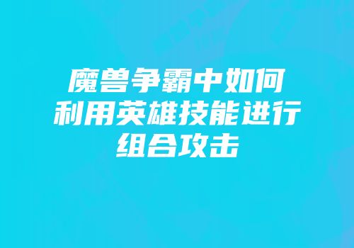 魔兽争霸中如何利用英雄技能进行组合攻击
