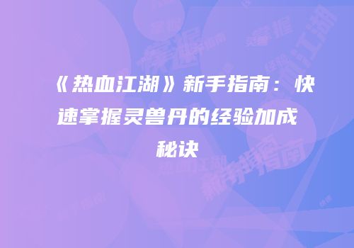 《热血江湖》新手指南：快速掌握灵兽丹的经验加成秘诀