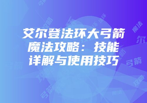 艾尔登法环大弓箭魔法攻略：技能详解与使用技巧