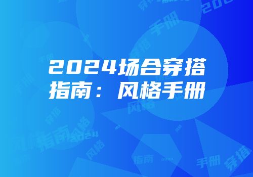 2024场合穿搭指南：风格手册